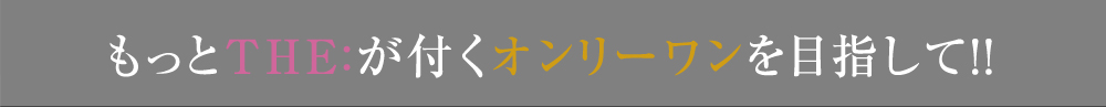 もっとTHE:が付くオンリーワンを目指して！！